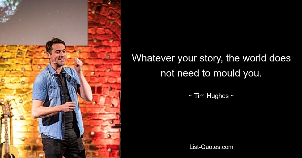 Whatever your story, the world does not need to mould you. — © Tim Hughes