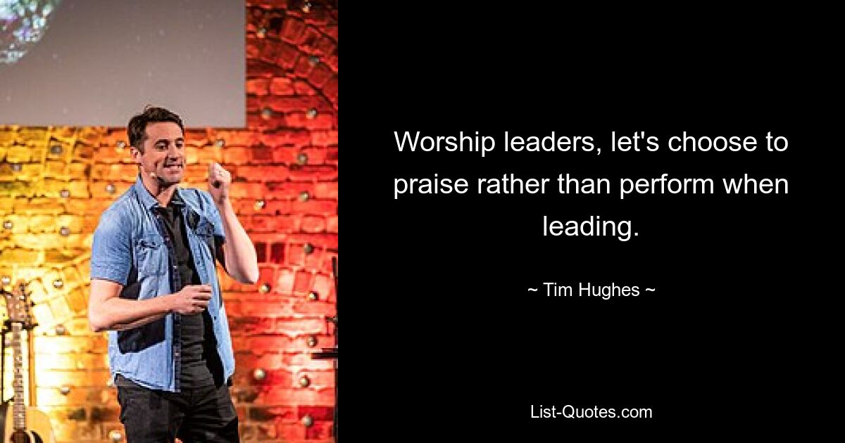 Worship leaders, let's choose to praise rather than perform when leading. — © Tim Hughes