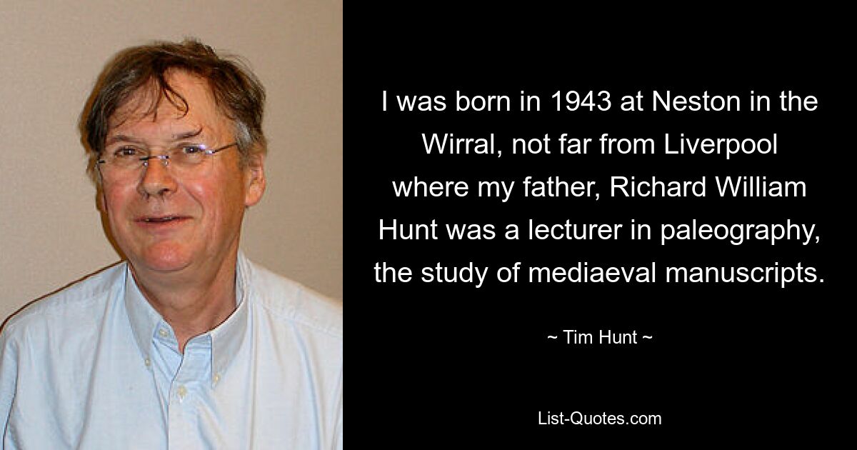 I was born in 1943 at Neston in the Wirral, not far from Liverpool where my father, Richard William Hunt was a lecturer in paleography, the study of mediaeval manuscripts. — © Tim Hunt