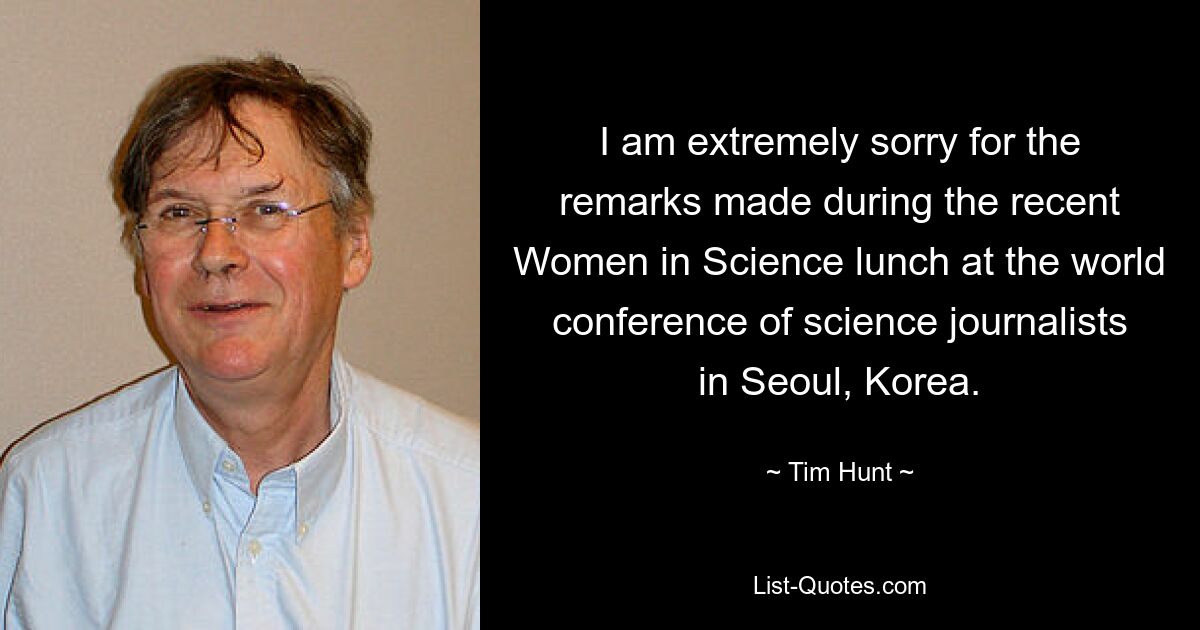 I am extremely sorry for the remarks made during the recent Women in Science lunch at the world conference of science journalists in Seoul, Korea. — © Tim Hunt