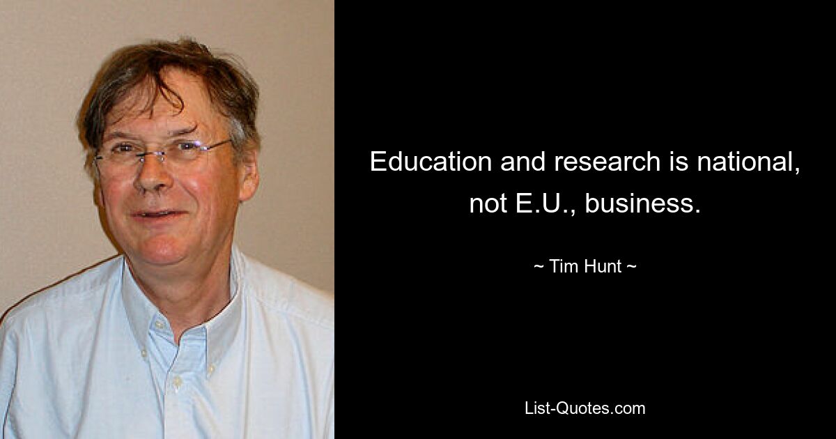 Education and research is national, not E.U., business. — © Tim Hunt