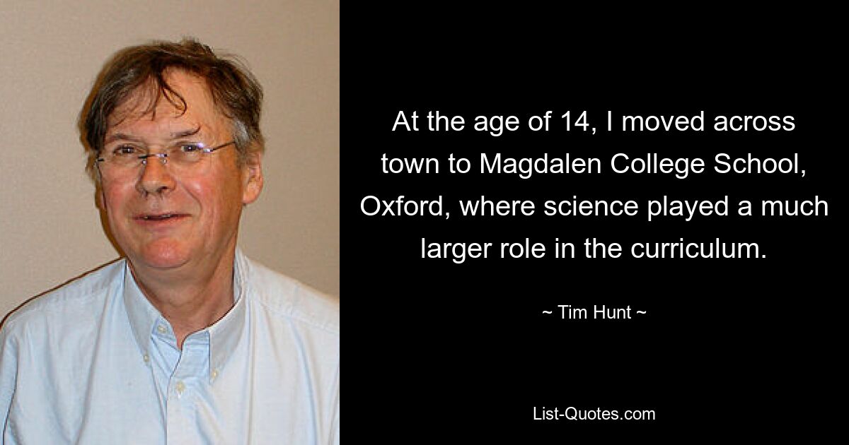 At the age of 14, I moved across town to Magdalen College School, Oxford, where science played a much larger role in the curriculum. — © Tim Hunt