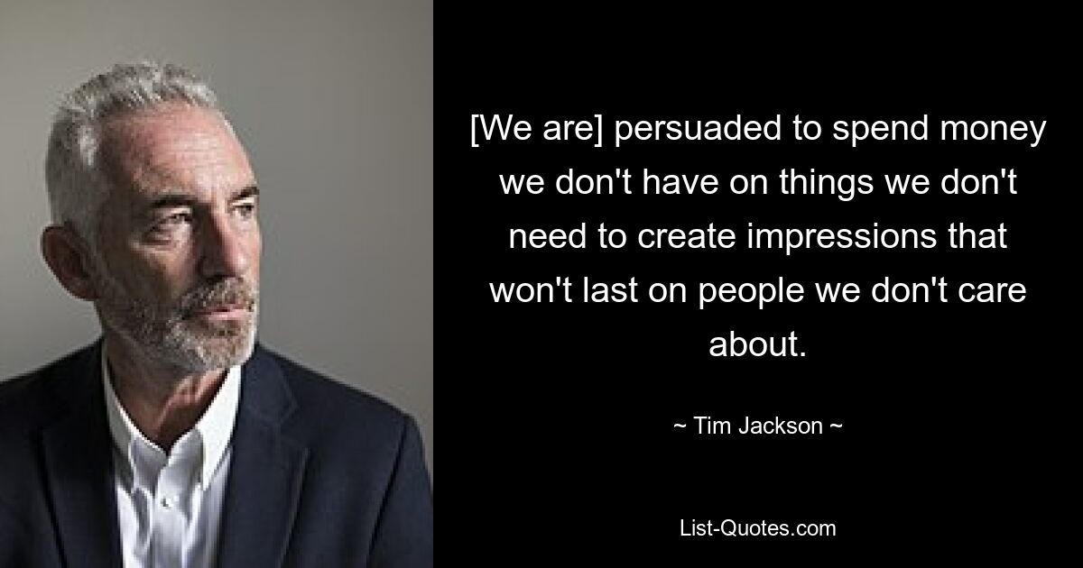 [We are] persuaded to spend money we don't have on things we don't need to create impressions that won't last on people we don't care about. — © Tim Jackson