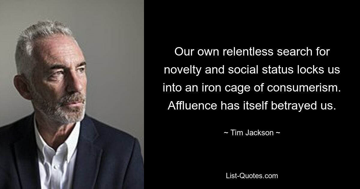 Our own relentless search for novelty and social status locks us into an iron cage of consumerism. Affluence has itself betrayed us. — © Tim Jackson