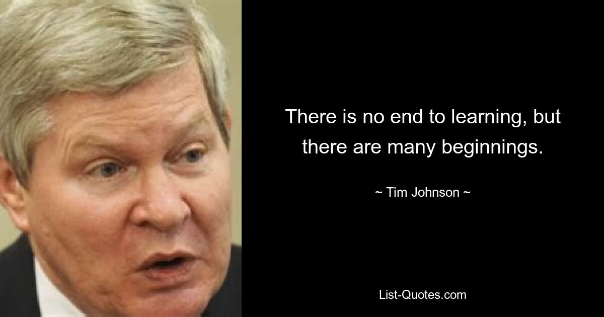 There is no end to learning, but there are many beginnings. — © Tim Johnson