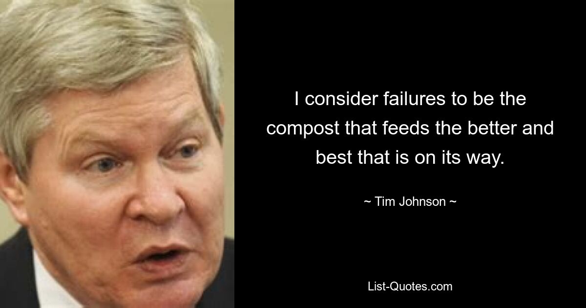 I consider failures to be the compost that feeds the better and best that is on its way. — © Tim Johnson