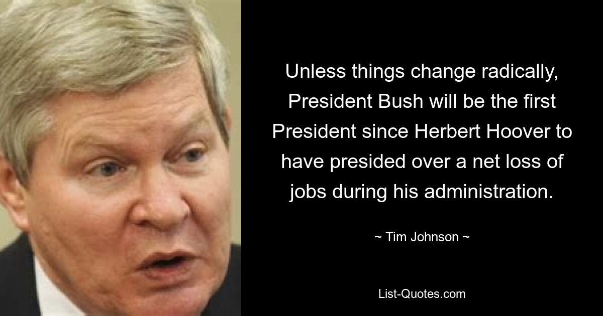 Unless things change radically, President Bush will be the first President since Herbert Hoover to have presided over a net loss of jobs during his administration. — © Tim Johnson