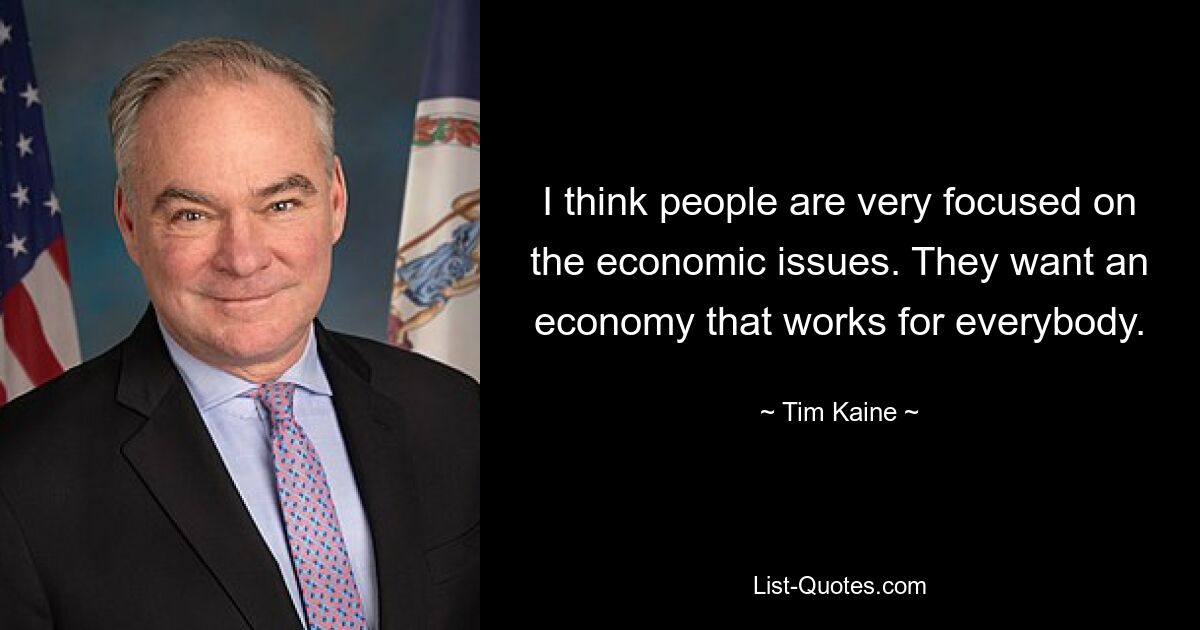 I think people are very focused on the economic issues. They want an economy that works for everybody. — © Tim Kaine