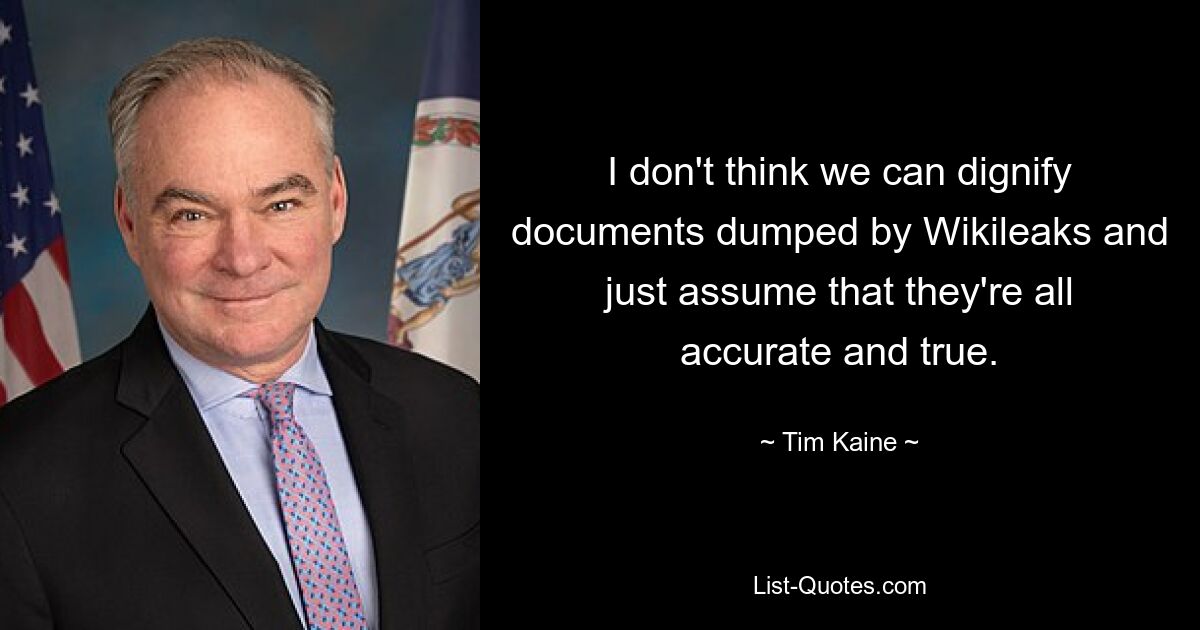 I don't think we can dignify documents dumped by Wikileaks and just assume that they're all accurate and true. — © Tim Kaine