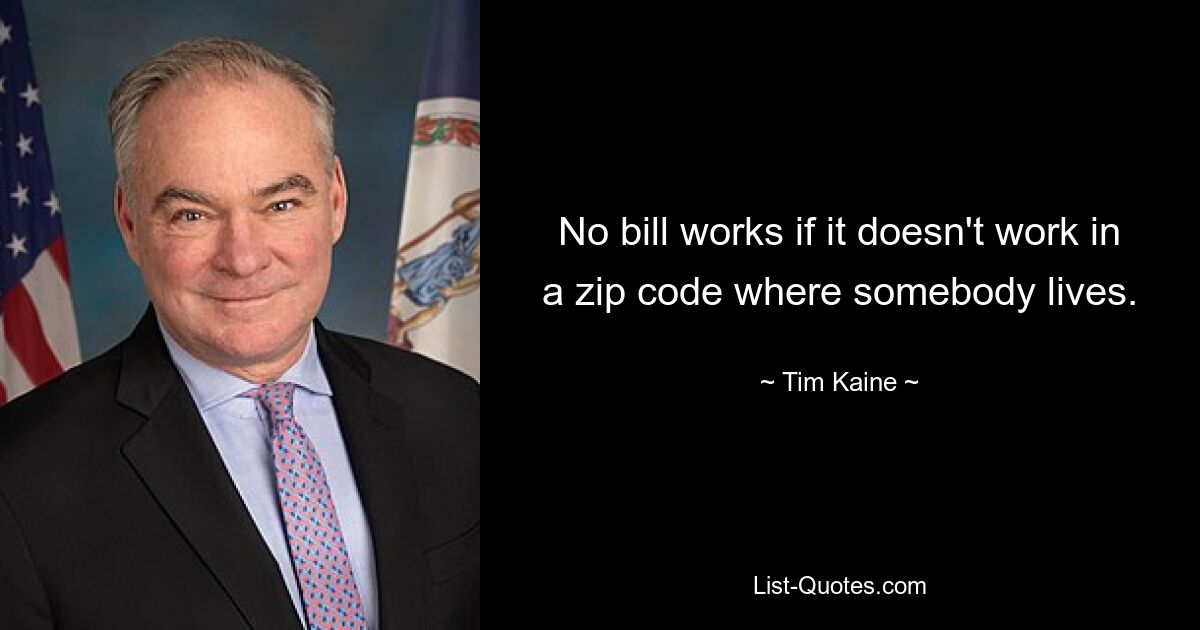 No bill works if it doesn't work in a zip code where somebody lives. — © Tim Kaine