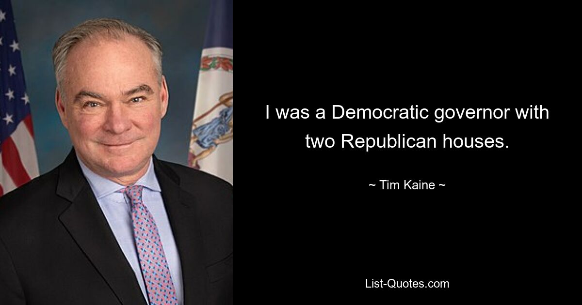 I was a Democratic governor with two Republican houses. — © Tim Kaine