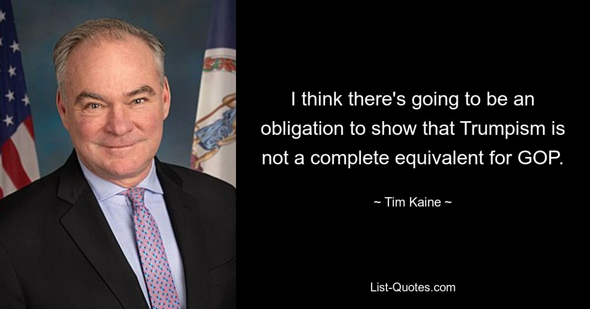 I think there's going to be an obligation to show that Trumpism is not a complete equivalent for GOP. — © Tim Kaine