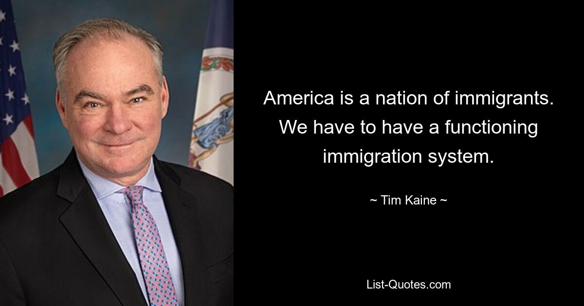 America is a nation of immigrants. We have to have a functioning immigration system. — © Tim Kaine