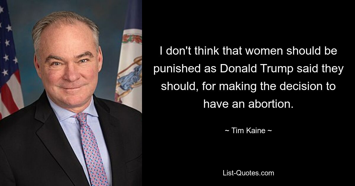 I don't think that women should be punished as Donald Trump said they should, for making the decision to have an abortion. — © Tim Kaine