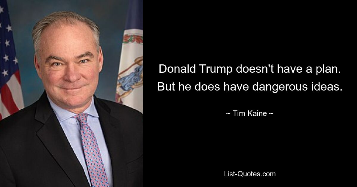 Donald Trump doesn't have a plan. But he does have dangerous ideas. — © Tim Kaine