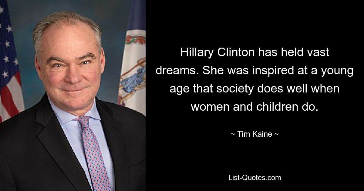 Hillary Clinton has held vast dreams. She was inspired at a young age that society does well when women and children do. — © Tim Kaine