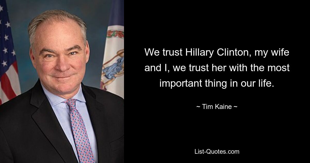 We trust Hillary Clinton, my wife and I, we trust her with the most important thing in our life. — © Tim Kaine