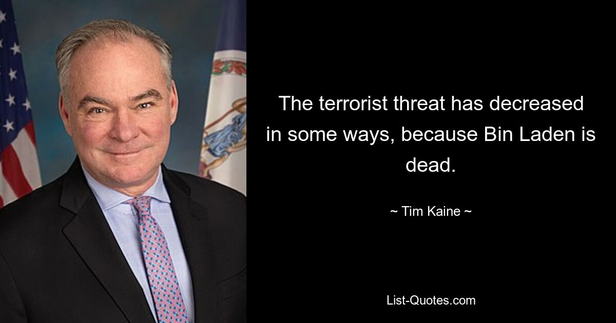 The terrorist threat has decreased in some ways, because Bin Laden is dead. — © Tim Kaine