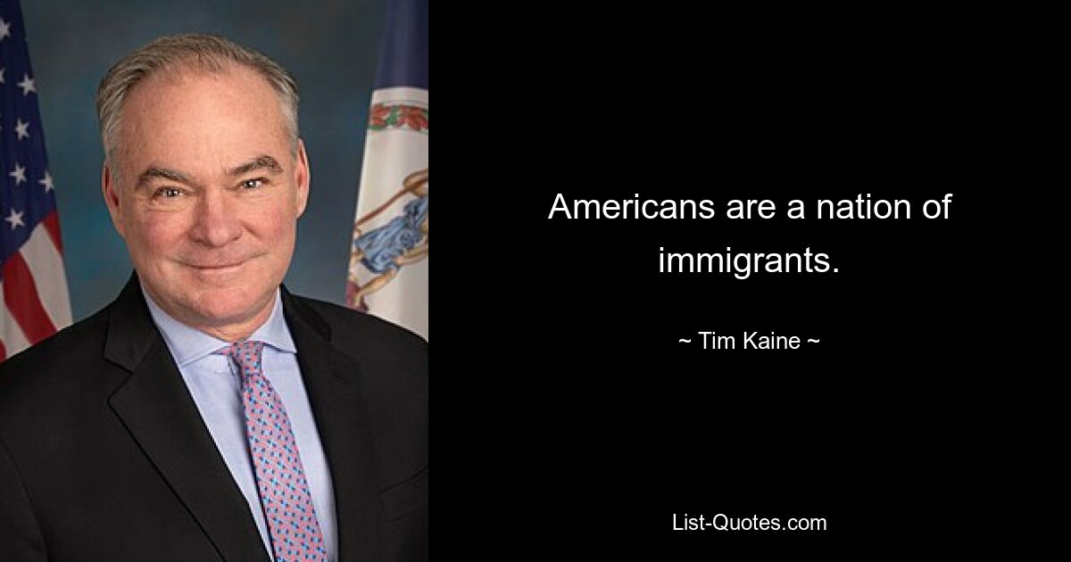 Americans are a nation of immigrants. — © Tim Kaine