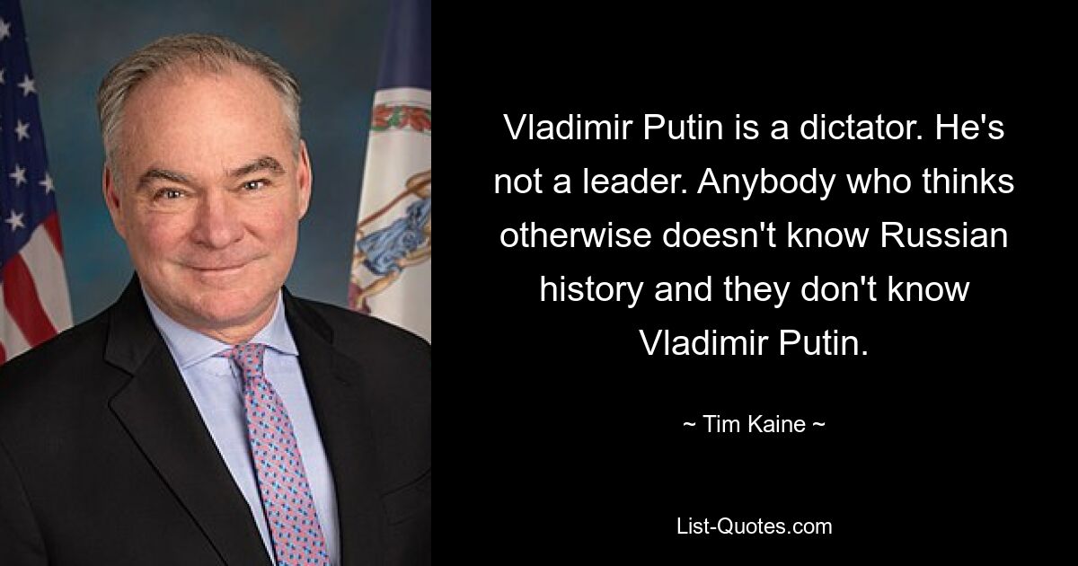 Vladimir Putin is a dictator. He's not a leader. Anybody who thinks otherwise doesn't know Russian history and they don't know Vladimir Putin. — © Tim Kaine