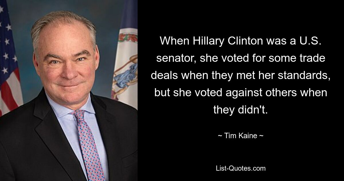 Als Hillary Clinton US-Senatorin war, stimmte sie für einige Handelsabkommen, wenn diese ihren Ansprüchen entsprachen, aber sie stimmte gegen andere, wenn dies nicht der Fall war. — © Tim Kaine