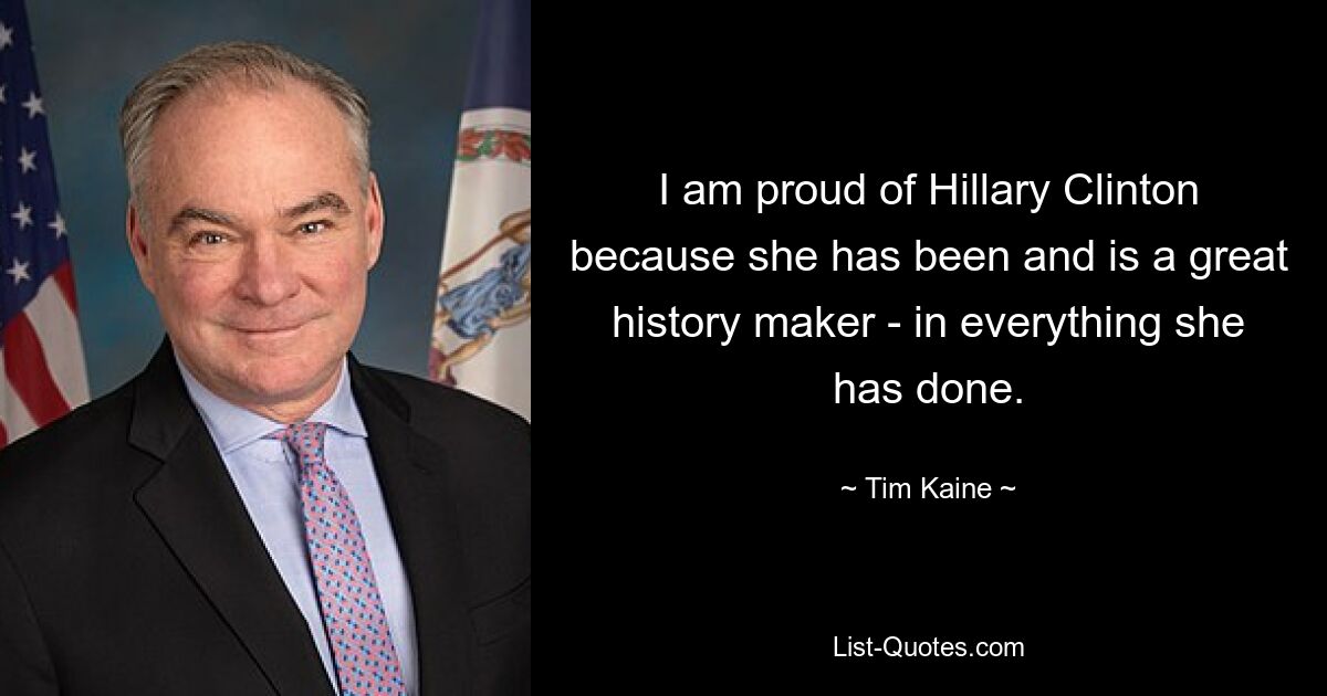 I am proud of Hillary Clinton because she has been and is a great history maker - in everything she has done. — © Tim Kaine