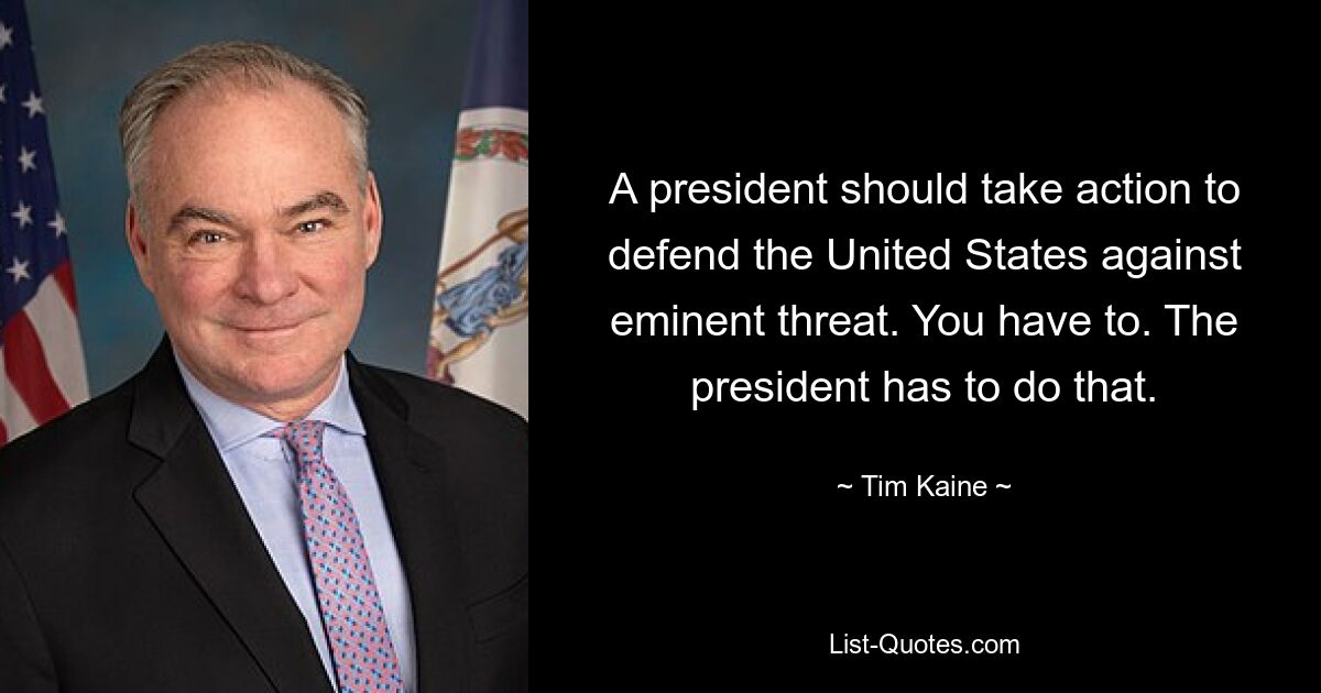 A president should take action to defend the United States against eminent threat. You have to. The president has to do that. — © Tim Kaine