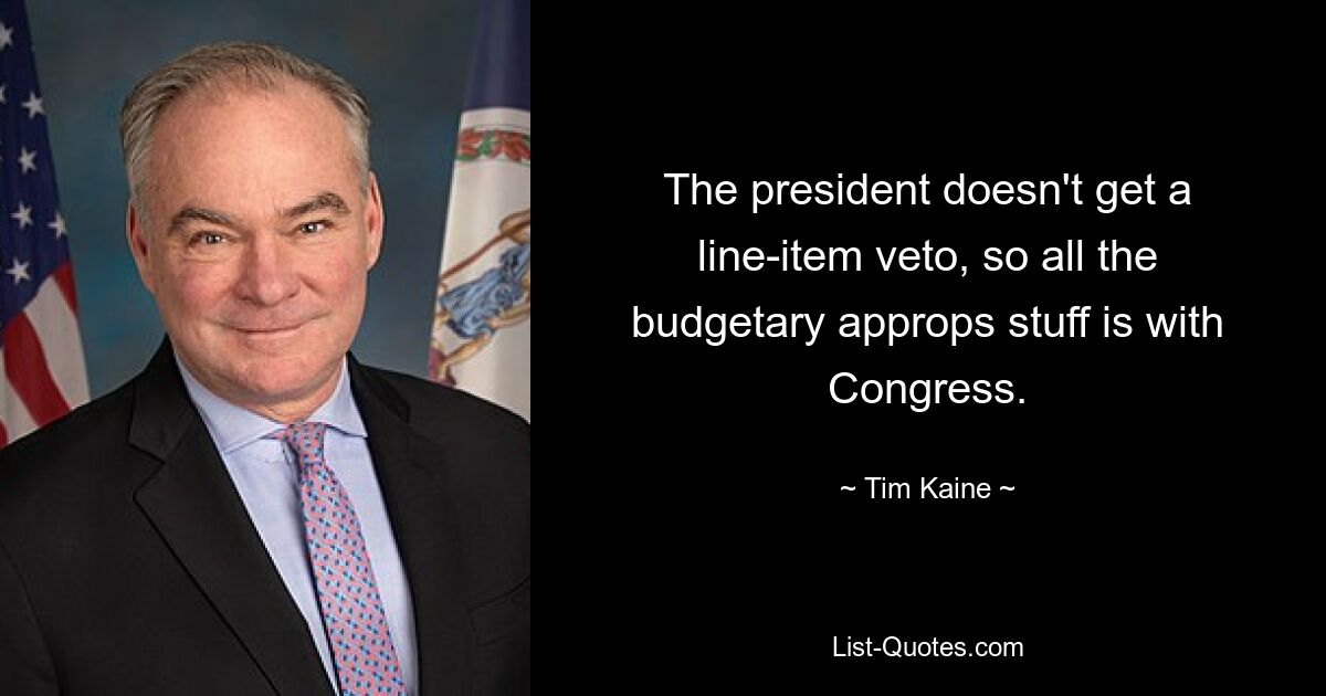 The president doesn't get a line-item veto, so all the budgetary approps stuff is with Congress. — © Tim Kaine