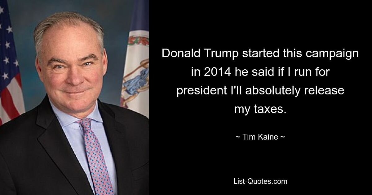 Donald Trump started this campaign in 2014 he said if I run for president I'll absolutely release my taxes. — © Tim Kaine