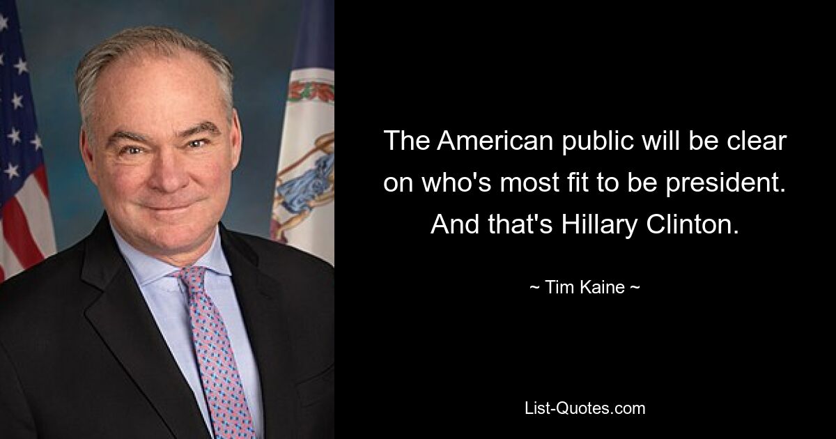 The American public will be clear on who's most fit to be president. And that's Hillary Clinton. — © Tim Kaine