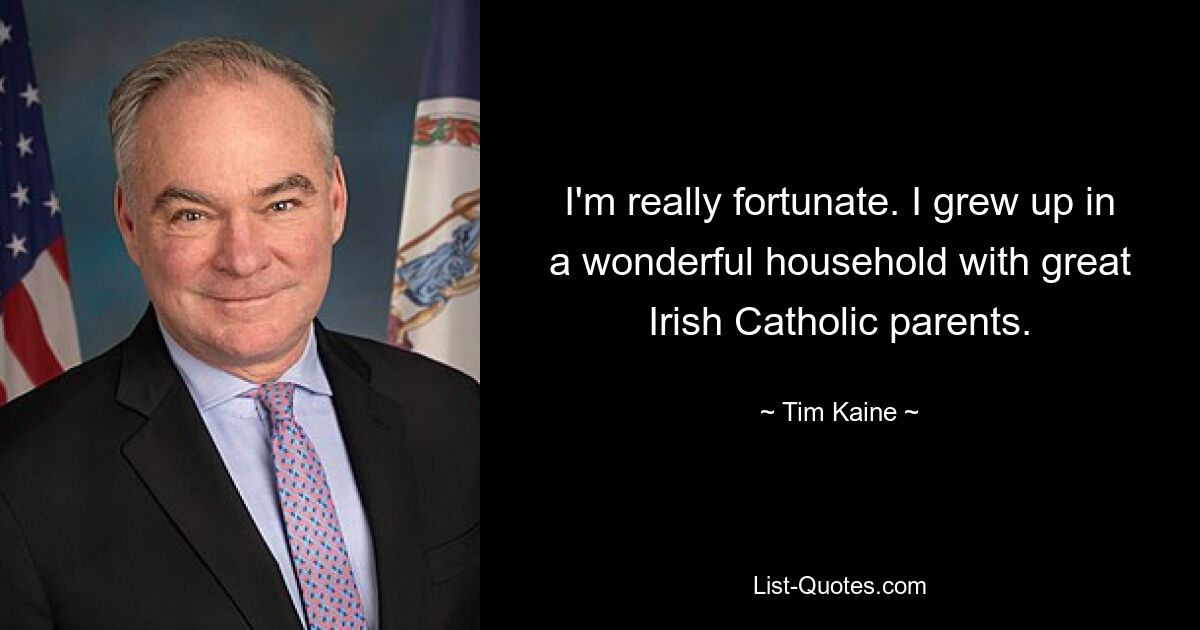 I'm really fortunate. I grew up in a wonderful household with great Irish Catholic parents. — © Tim Kaine