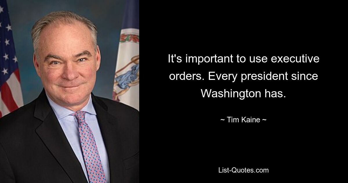 It's important to use executive orders. Every president since Washington has. — © Tim Kaine