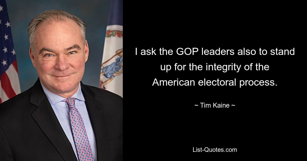 I ask the GOP leaders also to stand up for the integrity of the American electoral process. — © Tim Kaine