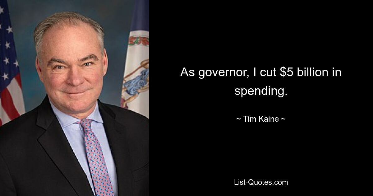 As governor, I cut $5 billion in spending. — © Tim Kaine