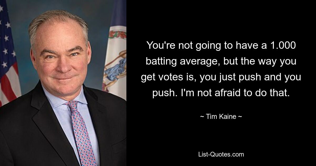 You're not going to have a 1.000 batting average, but the way you get votes is, you just push and you push. I'm not afraid to do that. — © Tim Kaine