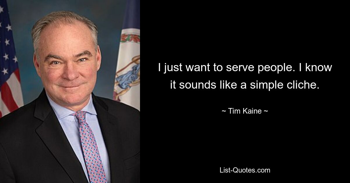 I just want to serve people. I know it sounds like a simple cliche. — © Tim Kaine