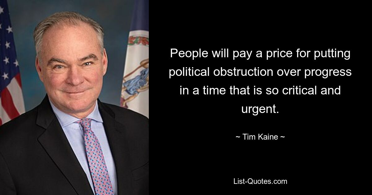 People will pay a price for putting political obstruction over progress in a time that is so critical and urgent. — © Tim Kaine