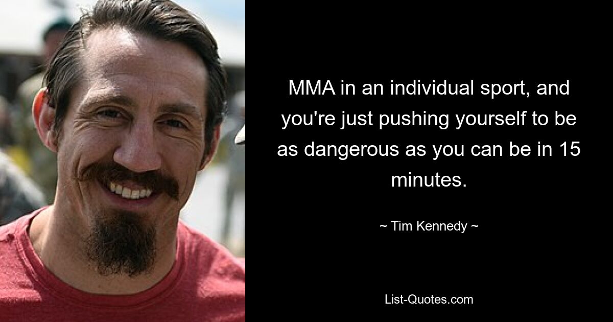 MMA in an individual sport, and you're just pushing yourself to be as dangerous as you can be in 15 minutes. — © Tim Kennedy