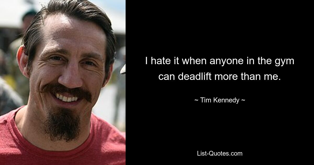 I hate it when anyone in the gym can deadlift more than me. — © Tim Kennedy