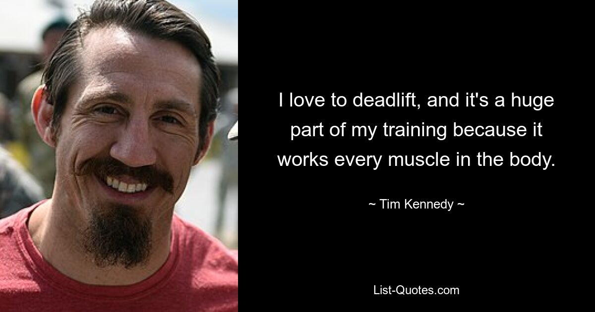 I love to deadlift, and it's a huge part of my training because it works every muscle in the body. — © Tim Kennedy