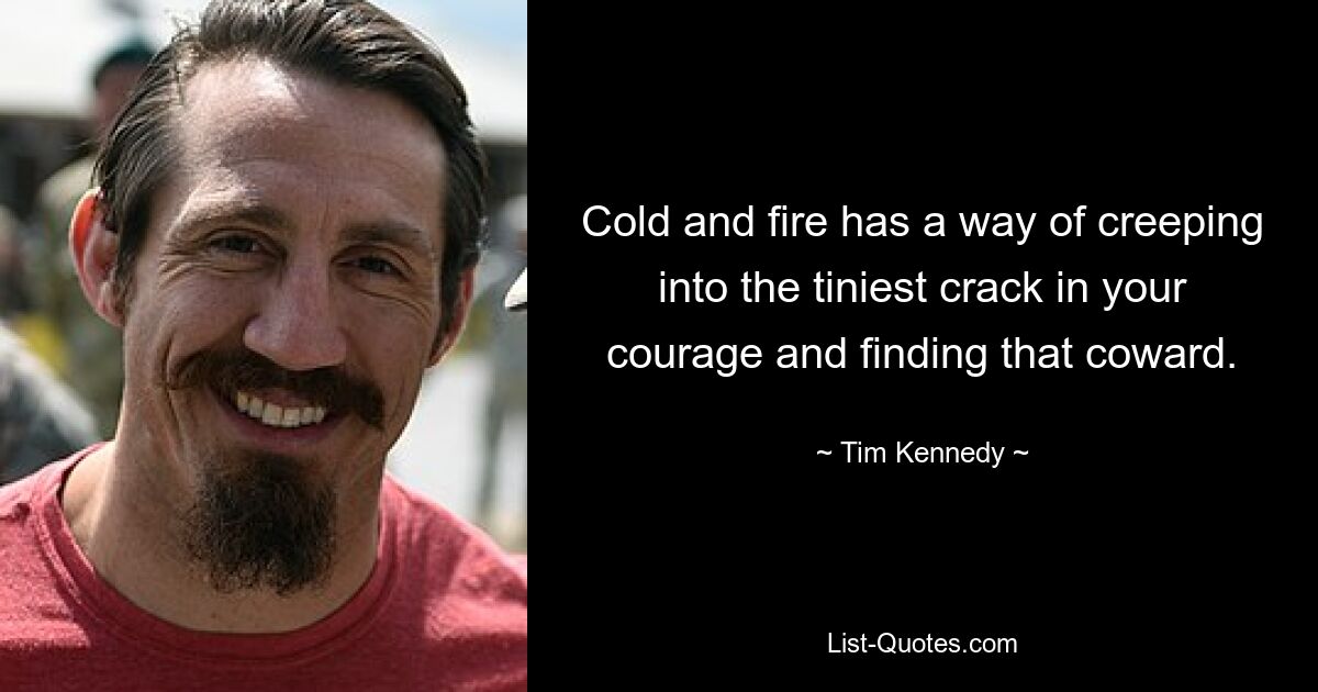 Cold and fire has a way of creeping into the tiniest crack in your courage and finding that coward. — © Tim Kennedy