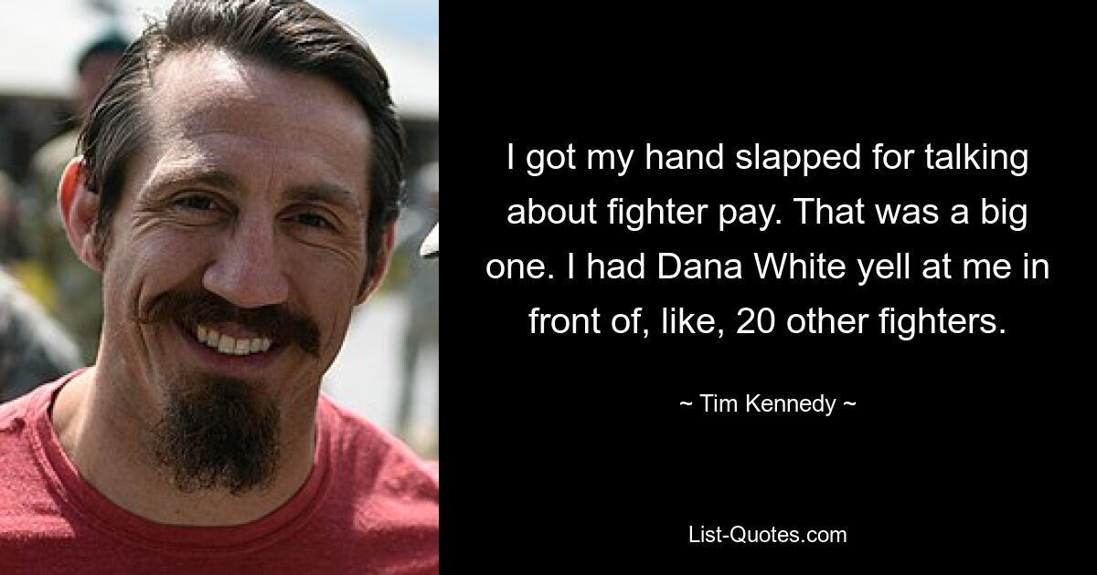 I got my hand slapped for talking about fighter pay. That was a big one. I had Dana White yell at me in front of, like, 20 other fighters. — © Tim Kennedy