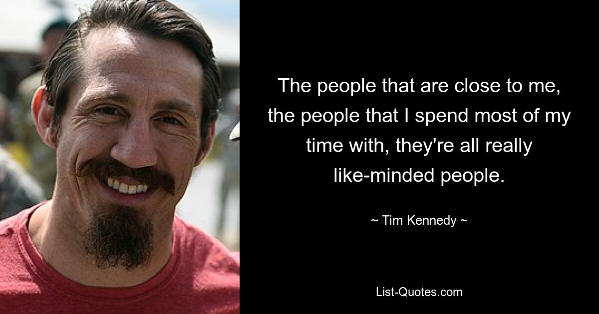 The people that are close to me, the people that I spend most of my time with, they're all really like-minded people. — © Tim Kennedy