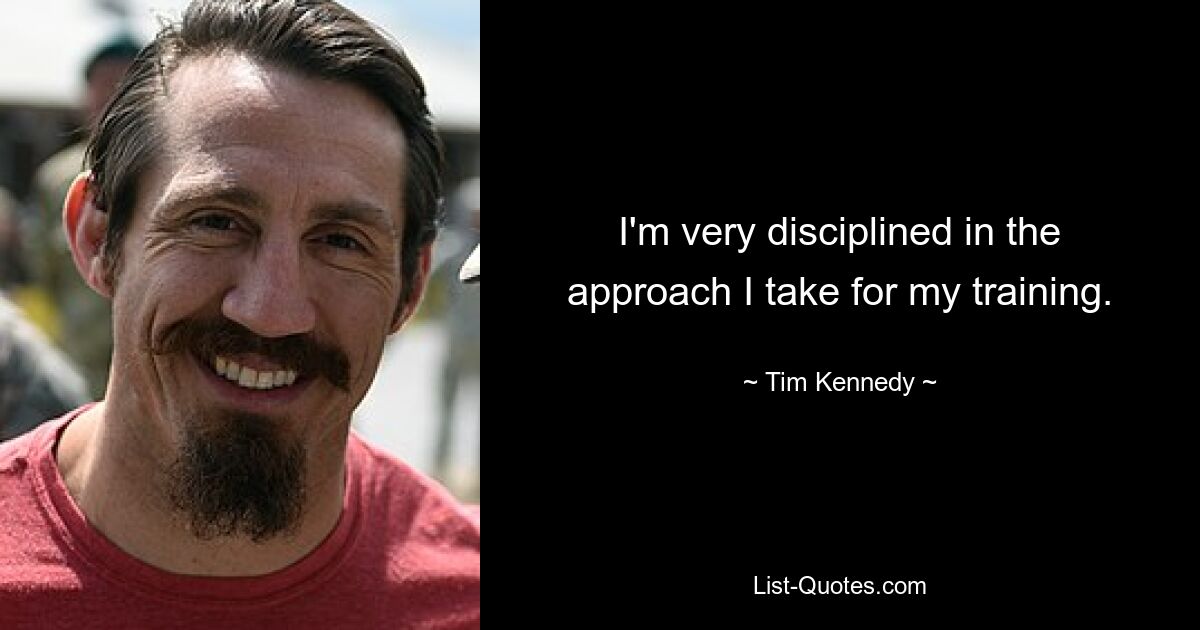 I'm very disciplined in the approach I take for my training. — © Tim Kennedy