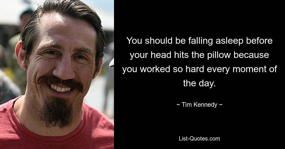 You should be falling asleep before your head hits the pillow because you worked so hard every moment of the day. — © Tim Kennedy