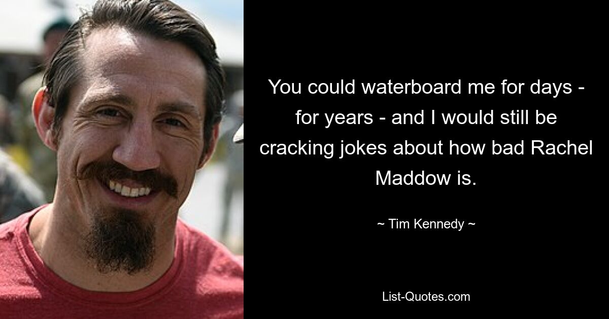 You could waterboard me for days - for years - and I would still be cracking jokes about how bad Rachel Maddow is. — © Tim Kennedy