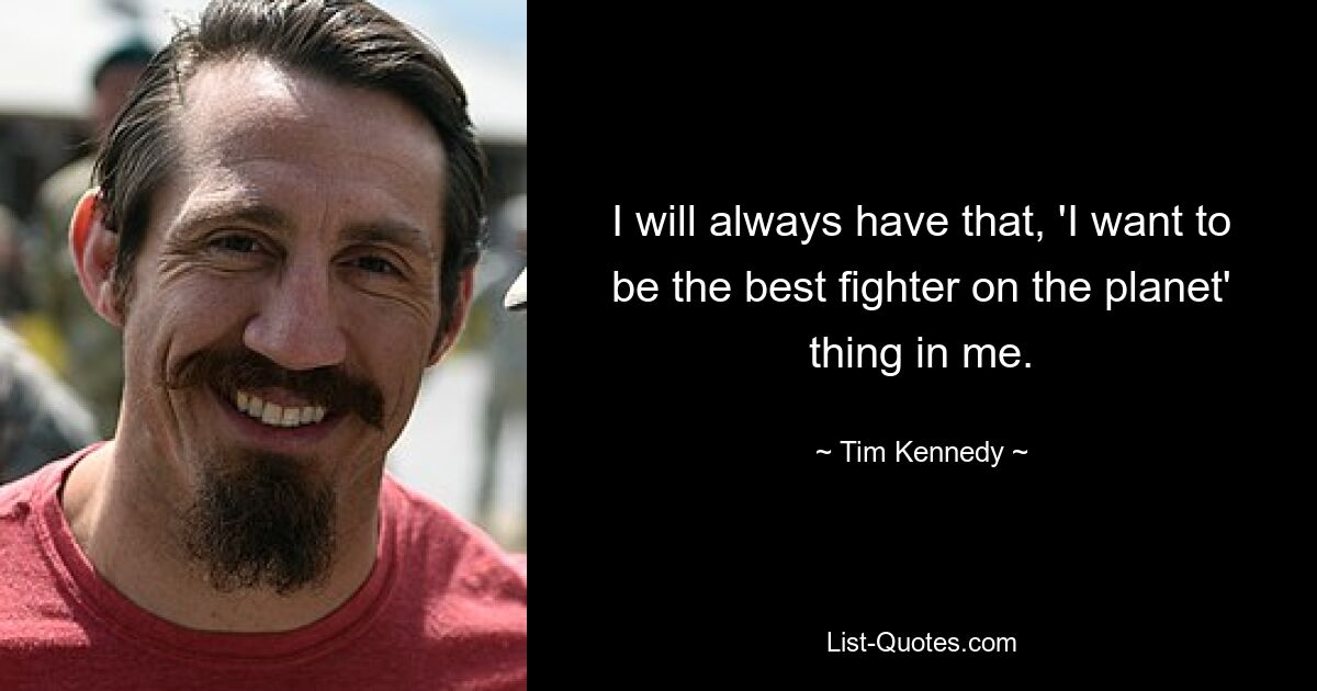 I will always have that, 'I want to be the best fighter on the planet' thing in me. — © Tim Kennedy