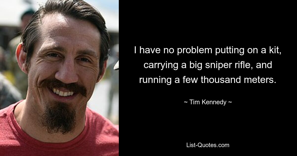 I have no problem putting on a kit, carrying a big sniper rifle, and running a few thousand meters. — © Tim Kennedy