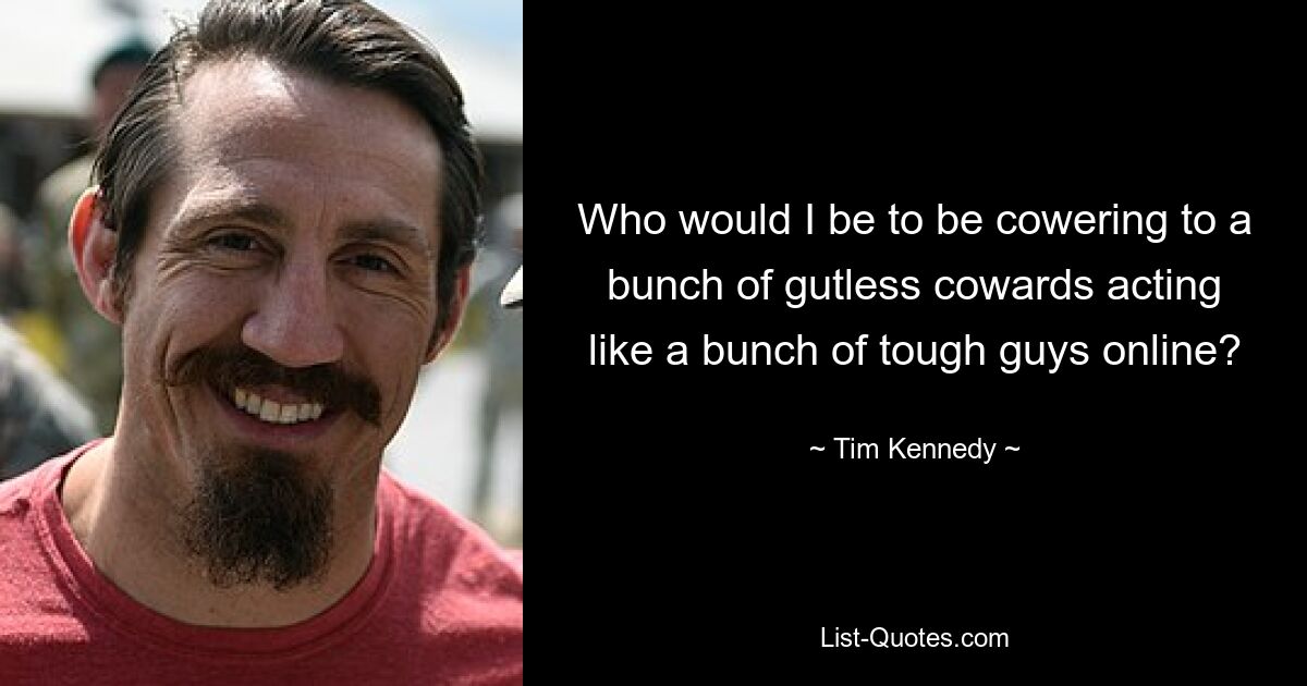 Who would I be to be cowering to a bunch of gutless cowards acting like a bunch of tough guys online? — © Tim Kennedy