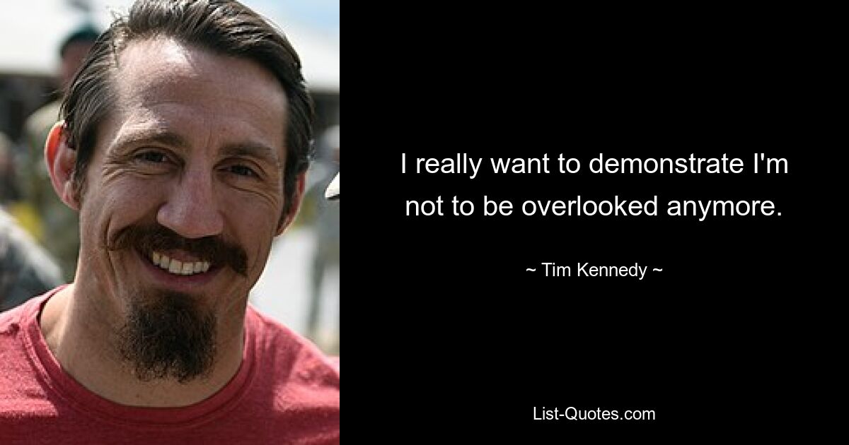 I really want to demonstrate I'm not to be overlooked anymore. — © Tim Kennedy